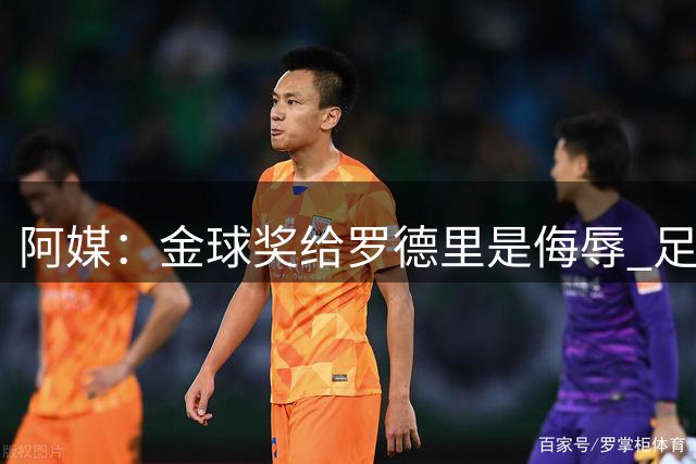 阿媒：金球奖给罗德里是侮辱 足球靠进球而不是传球赢